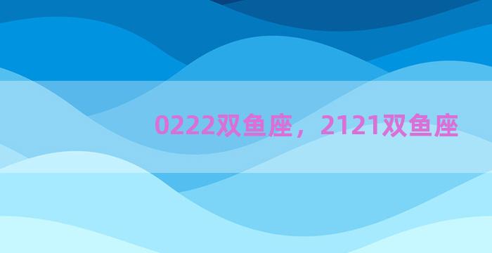 0222双鱼座，2121双鱼座