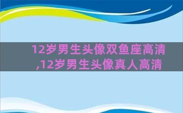 12岁男生头像双鱼座高清,12岁男生头像真人高清