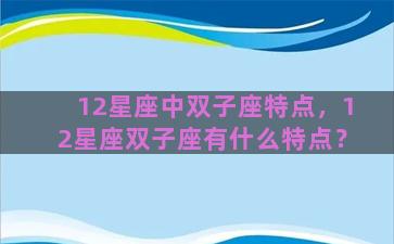 12星座中双子座特点，12星座双子座有什么特点？