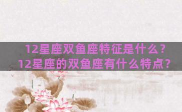 12星座双鱼座特征是什么？12星座的双鱼座有什么特点？