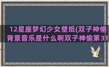 12星座梦幻少女壁纸(双子神偷背景音乐是什么啊双子神偷第31分)