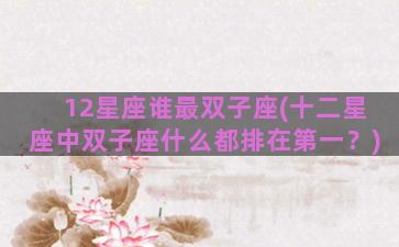 12星座谁最双子座(十二星座中双子座什么都排在第一？)