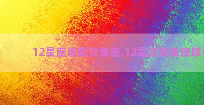 12星座谁配双鱼座,12星座双鱼座跟谁最配