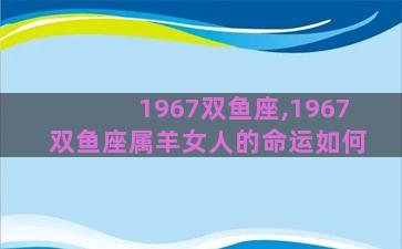 1967双鱼座,1967双鱼座属羊女人的命运如何