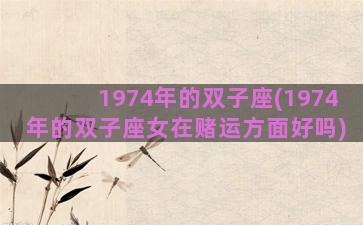 1974年的双子座(1974年的双子座女在赌运方面好吗)