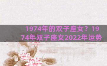 1974年的双子座女？1974年双子座女2022年运势