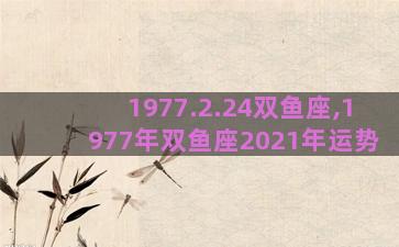 1977.2.24双鱼座,1977年双鱼座2021年运势