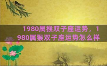 1980属猴双子座运势，1980属猴双子座运势怎么样