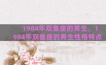 1984年双鱼座的男生，1984年双鱼座的男生性格特点