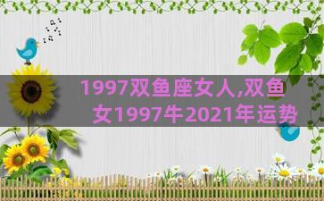 1997双鱼座女人,双鱼女1997牛2021年运势