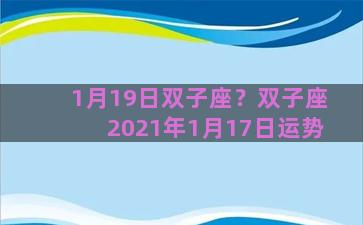 1月19日双子座？双子座2021年1月17日运势