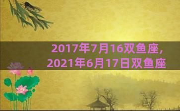 2017年7月16双鱼座,2021年6月17日双鱼座
