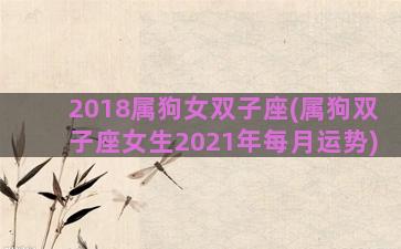 2018属狗女双子座(属狗双子座女生2021年每月运势)