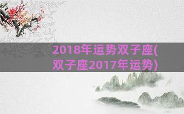 2018年运势双子座(双子座2017年运势)
