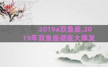 2019a双鱼座,2019年双鱼座彻底大爆发