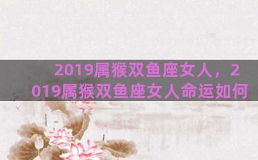 2019属猴双鱼座女人，2019属猴双鱼座女人命运如何