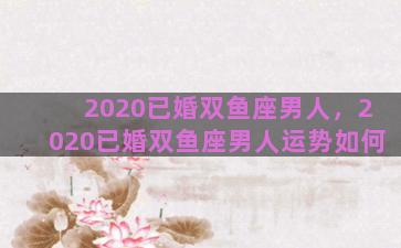 2020已婚双鱼座男人，2020已婚双鱼座男人运势如何