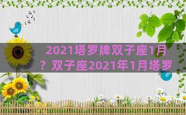 2021塔罗牌双子座1月？双子座2021年1月塔罗