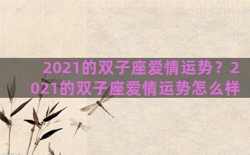 2021的双子座爱情运势？2021的双子座爱情运势怎么样
