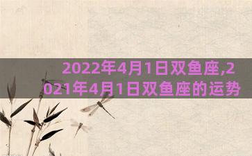 2022年4月1日双鱼座,2021年4月1日双鱼座的运势