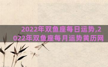 2022年双鱼座每日运势,2022年双鱼座每月运势黄历网