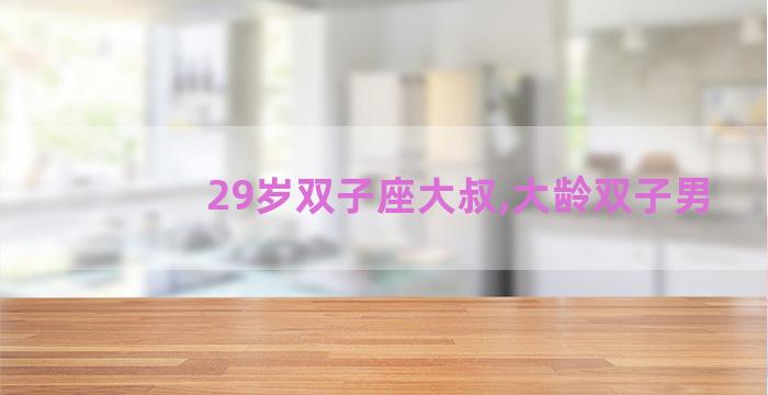 29岁双子座大叔,大龄双子男 29岁双子座大叔,大龄双子男