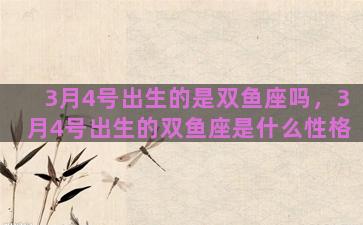 3月4号出生的是双鱼座吗，3月4号出生的双鱼座是什么性格