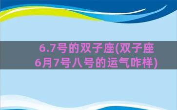 6.7号的双子座(双子座6月7号八号的运气咋样)