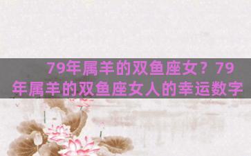 79年属羊的双鱼座女？79年属羊的双鱼座女人的幸运数字