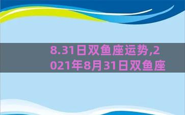 8.31日双鱼座运势,2021年8月31日双鱼座