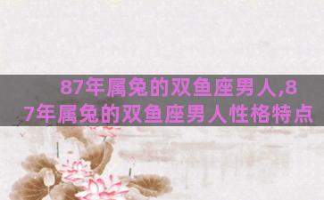 87年属兔的双鱼座男人,87年属兔的双鱼座男人性格特点