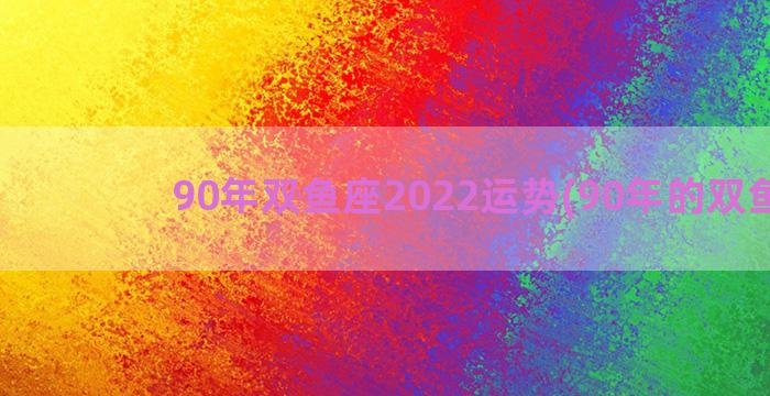 90年双鱼座2022运势(90年的双鱼座)