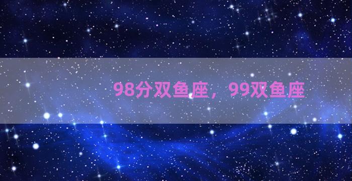98分双鱼座，99双鱼座