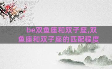 be双鱼座和双子座,双鱼座和双子座的匹配程度 be双鱼座和双子座,双鱼座和双子座的匹配程度