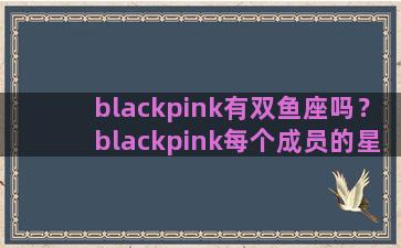 blackpink有双鱼座吗？blackpink每个成员的星座