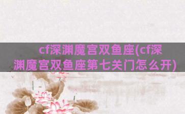 cf深渊魔宫双鱼座(cf深渊魔宫双鱼座第七关门怎么开)