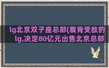 lg北京双子座总部(腹背受敌的lg,决定80亿元出售北京总部双子座大厦)