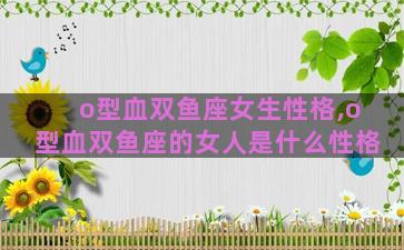 o型血双鱼座女生性格,o型血双鱼座的女人是什么性格