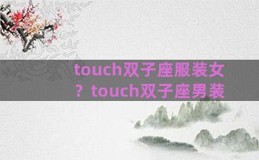 touch双子座服装女？touch双子座男装