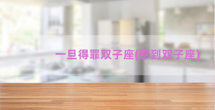 一旦得罪双子座(惹到双子座)
