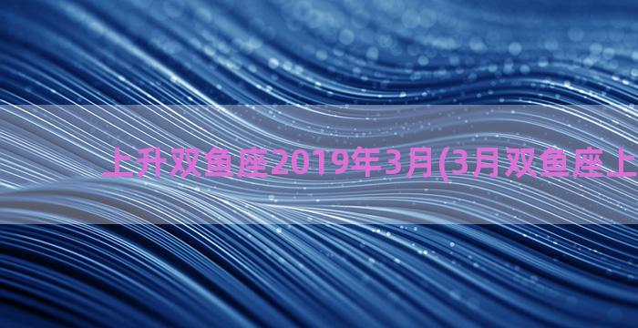 上升双鱼座2019年3月(3月双鱼座上升星座)