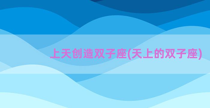 上天创造双子座(天上的双子座)