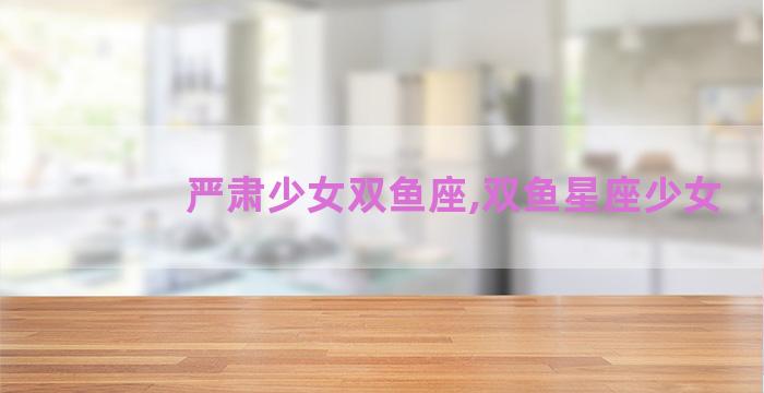 严肃少女双鱼座,双鱼星座少女