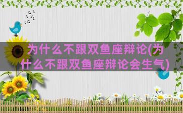 为什么不跟双鱼座辩论(为什么不跟双鱼座辩论会生气)