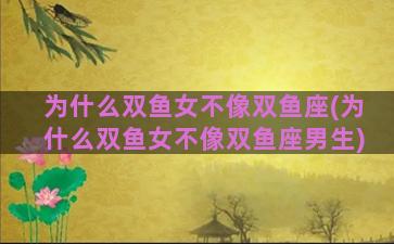为什么双鱼女不像双鱼座(为什么双鱼女不像双鱼座男生)