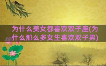 为什么美女都喜欢双子座(为什么那么多女生喜欢双子男)