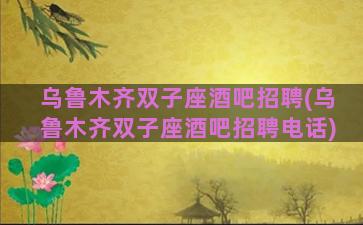 乌鲁木齐双子座酒吧招聘(乌鲁木齐双子座酒吧招聘电话)