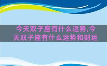 今天双子座有什么运势,今天双子座有什么运势和财运