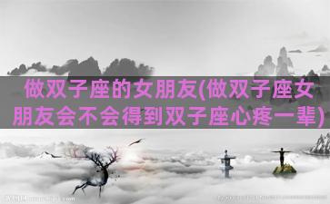 做双子座的女朋友(做双子座女朋友会不会得到双子座心疼一辈)
