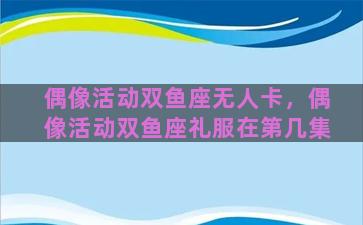 偶像活动双鱼座无人卡，偶像活动双鱼座礼服在第几集